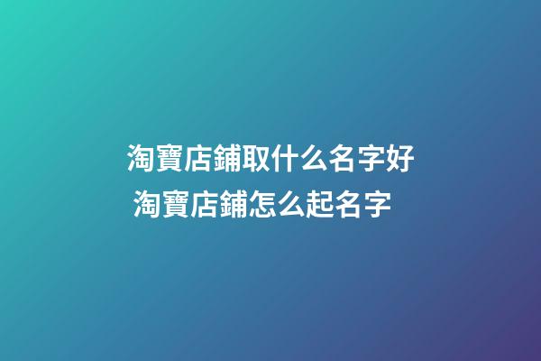 淘寶店鋪取什么名字好 淘寶店鋪怎么起名字-第1張-店鋪起名-玄機派